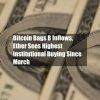 Bitcoin thu hút dòng vốn 2 tỷ USD, Ether đạt mức mua cao nhất của tổ chức kể từ tháng 3